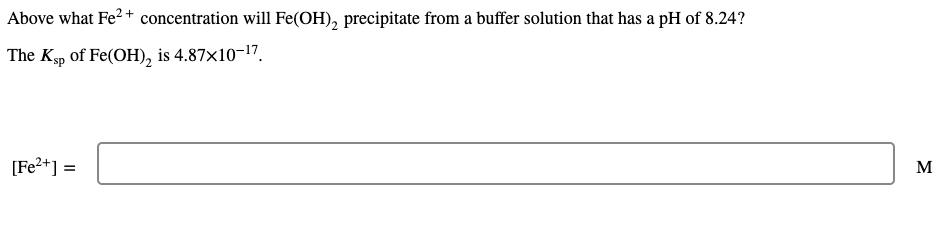 Above what Fe2 + concentration will Fe(OH), precipitate from a buffer solution that has a pH of 8.24?
The Ksp of Fe(OH), is 4.87×10-17.
[Fe?+] =
M
