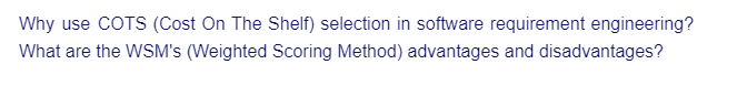 Why use COTS (Cost On The Shelf) selection in software requirement engineering?
What are the WSM's (Weighted Scoring Method) advantages and disadvantages?