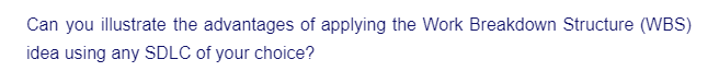 Can you illustrate the advantages of applying the Work Breakdown Structure (WBS)
idea using any SDLC of your choice?