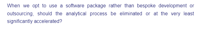 When we opt to use a software package rather than bespoke development or
outsourcing, should the analytical process be eliminated or at the very least
significantly accelerated?