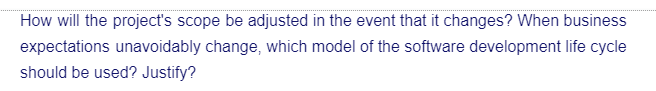 How will the project's scope be adjusted in the event that it changes? When business
expectations unavoidably change, which model of the software development life cycle
should be used? Justify?