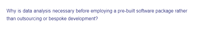 Why is data analysis necessary before employing a pre-built software package rather
than outsourcing or bespoke development?