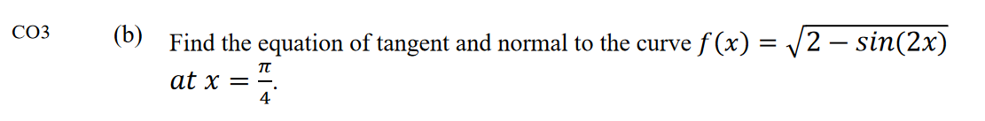 СОЗ
(b) Find the equation of tangent and normal to the curve f (x) = V2 – sin(2x)
at x =
4
