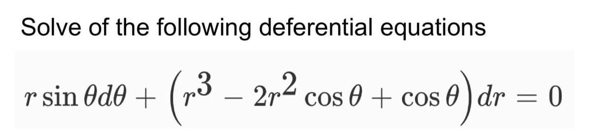 Solve of the following deferential equations
r sin Ode +
(r³ – 2,²
2r cos 0 + cos :0) dr
dr
=
= 0