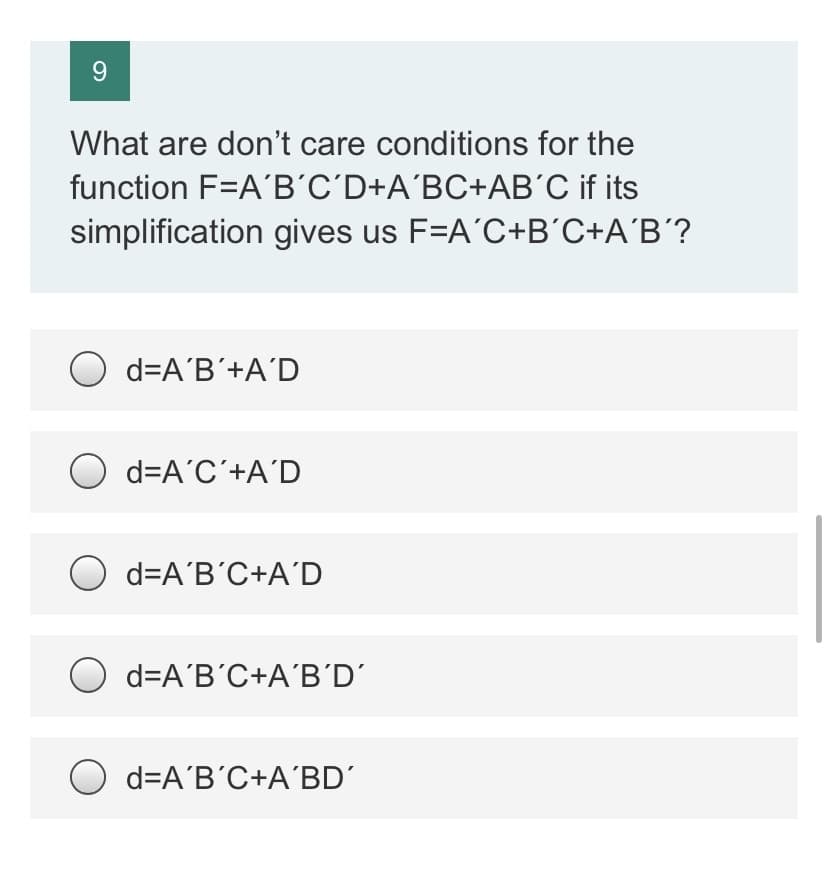 9
What are don't care conditions for the
function F=A'B’C'D+A°BC+AB’C if its
simplification gives us F=A'C+B°C+A°B´?
O d=A'B´+A'D
O
d=A'C'+A'D
O d=A'B'C+A’D
d=A'Β'C+A 'B D'
d=A'B'C+A'BD'
