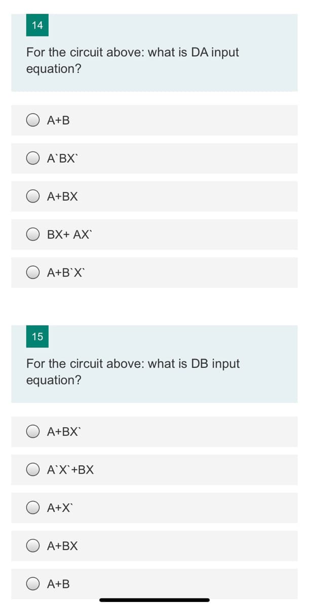 14
For the circuit above: what is DA input
equation?
A+B
A BX
A+BX
BX+ AX
A+B°X'
15
For the circuit above: what is DB input
equation?
A+BX`
A'X'+BX
A+X
A+BX
A+B
