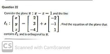 Question 22
Consider the planc T:I-z=1 and the linc
2
3 +8
Find the equation of the plane that
contains l1 and is orthogonal to 7.
CS Scanned with CamScanner
