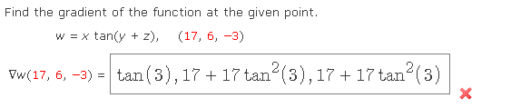 Find the gradient of the function at the given point.
w = x tan(y + z),
(17, 6, -3)
Vw(17, 6, -3) = tan (3), 17 + 17 tan (3), 17 + 17 tan (3)
