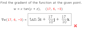 Find the gradient of the function at the given point.
w = x tan(y + z), (17, 6, -3)
17
Vw(17, 6, -3) =| tan 3i +
10 +
10
17
-k
