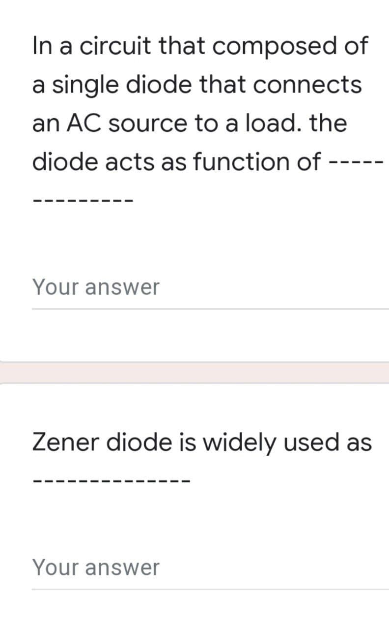 In a circuit that composed of
a single diode that connects
an AC source to a load. the
diode acts as function of
Your answer
Zener diode is widely used as
Your answer