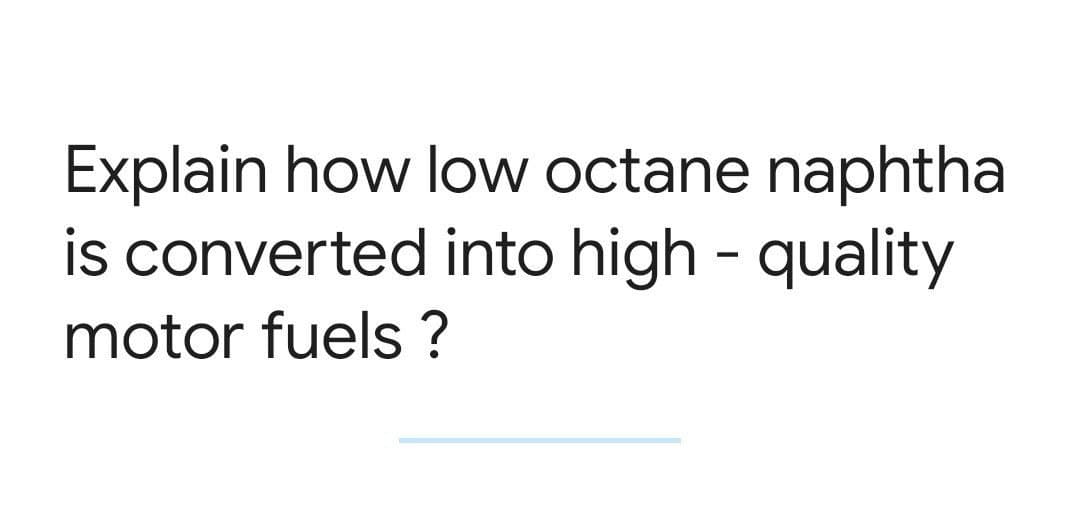 Explain how low octane naphtha
into high-quality
is converted
motor fuels ?