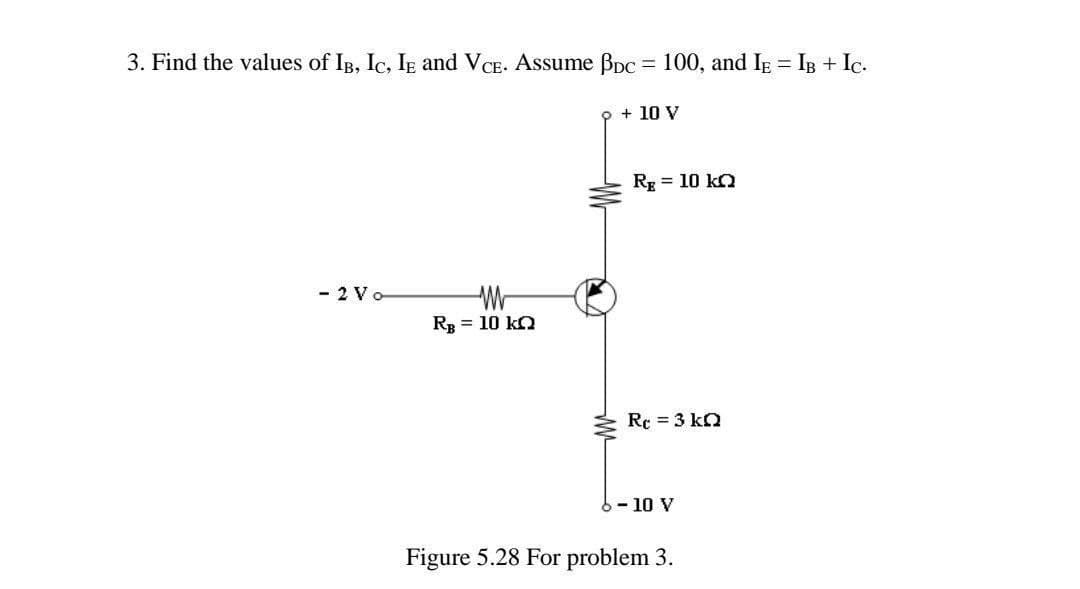 3. Find the values of IB, Ic, IE and VCE. Assume BDC = 100, and IE = IB + Ic.
9 + 10 V
Rg = 10 KQ
- 2 Vo
WW
RB = 10 KQ
Rc = 3 kQ
6-10 V
Figure 5.28 For problem 3.