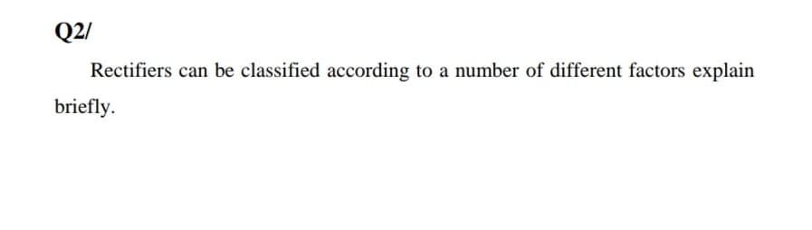 Q2/
Rectifiers can be classified according to a number of different factors explain
briefly.
