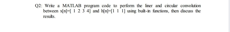 Q2: Write a MATLAB program code to perform the liner and circular convolution
between x[n]=[ 1 2 3 4] and h[n]=[1 1 1] using built-in functions, then discuss the
results.
