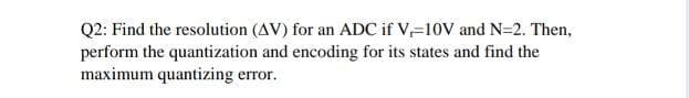 Q2: Find the resolution (AV) for an ADC if V,=10V and N=2. Then,
perform the quantization and encoding for its states and find the
maximum quantizing error.
