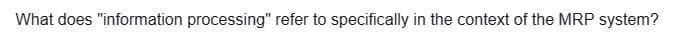 What does "information processing" refer to specifically in the context of the MRP system?