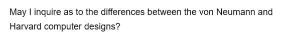 May I inquire as to the differences between the von Neumann and
Harvard computer designs?