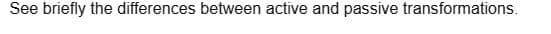 See briefly the differences between active and passive transformations.