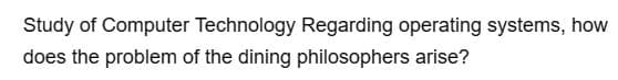 Study of Computer Technology Regarding operating systems, how
does the problem of the dining philosophers arise?
