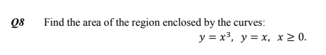 Q8
Find the area of the region enclosed by the curves:
y = x³, y = x, x > 0.
