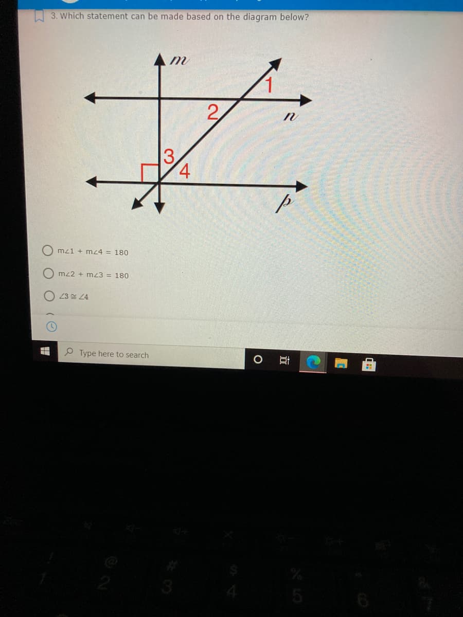 3. Which statement can be made based on the diagram below?
m
2,
4
O mz1 + mz4 = 180
O mz2 + mz3 = 180
O 23 4
Type here to search
立
