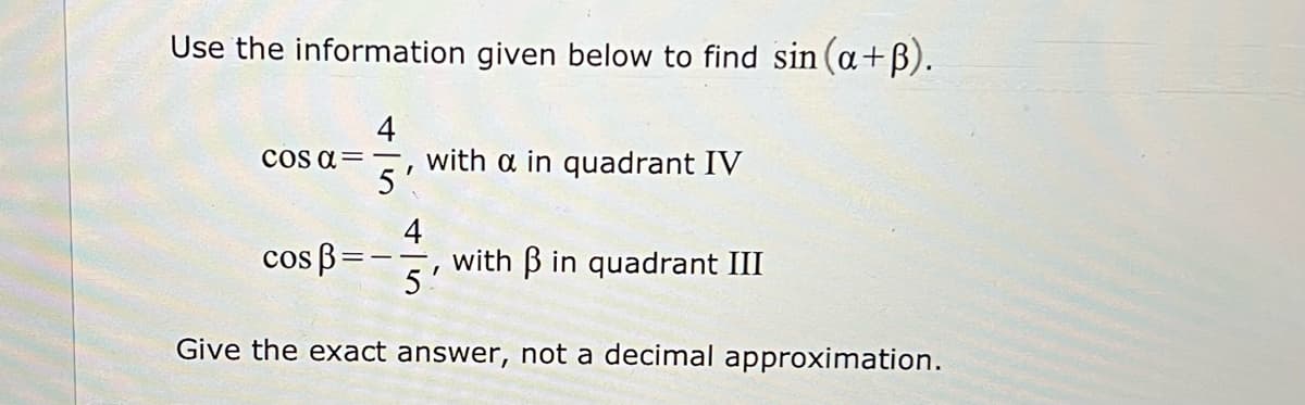 Use the information given below to find sin (a+B).
4
with a in quadrant IV
5'
cos a=
4
cos B=
with B in quadrant III
5'
Give the exact answer, not a decimal approximation.

