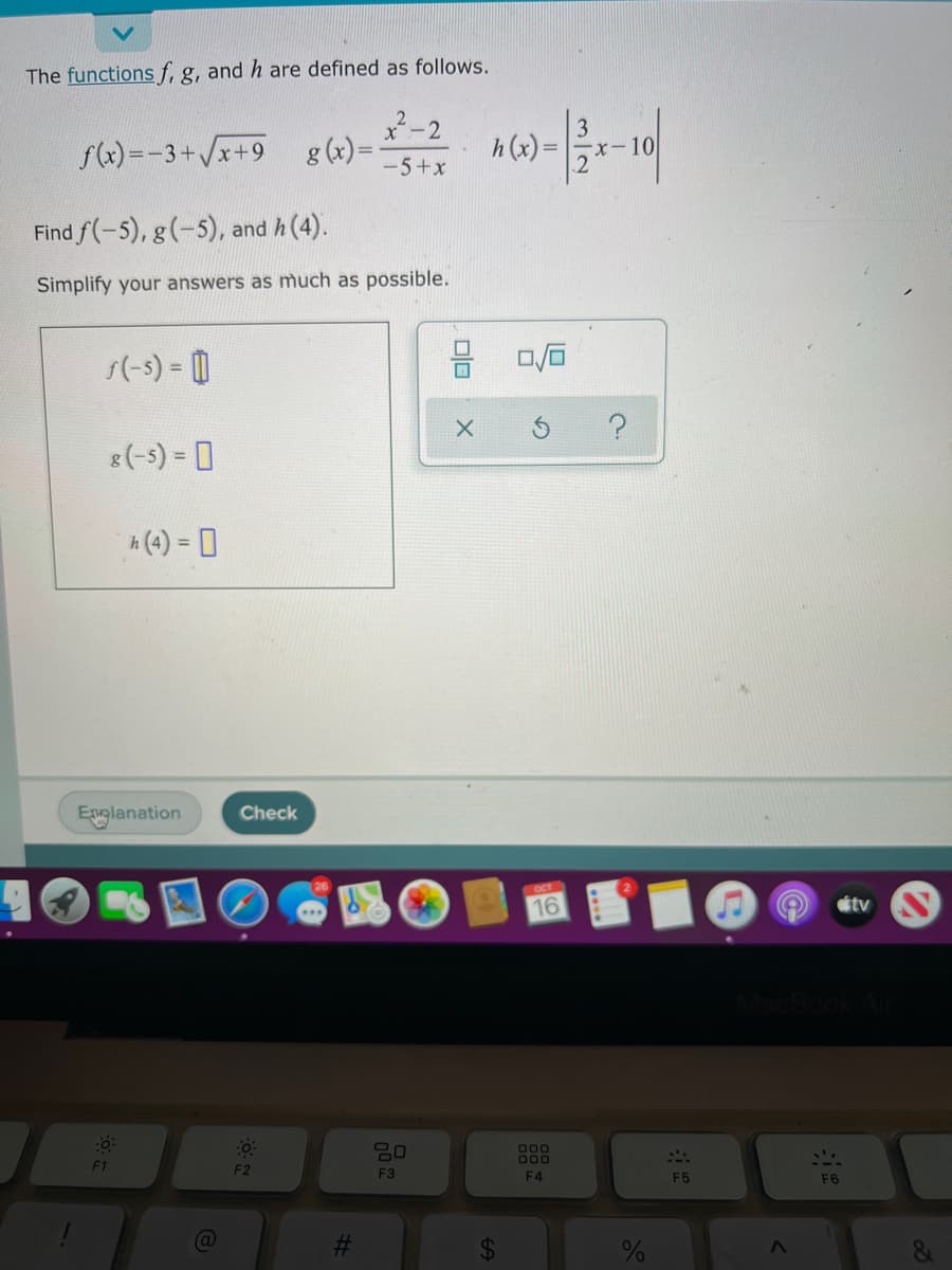 The functions f, g, and h are defined as follows.
2-2
8 (x) =
f(x) =-3+/x+9
h(x) =
-5+x
Find f(-5), g(-5), and h (4).
Simplify your answers as much as possible.
1(-s) = 0
%3D
8(-s) = 0
h(4) = 0
Englanation
Check
16
stv
80
O00
000
F1
F2
F3
F4
F5
F6
%23
24
