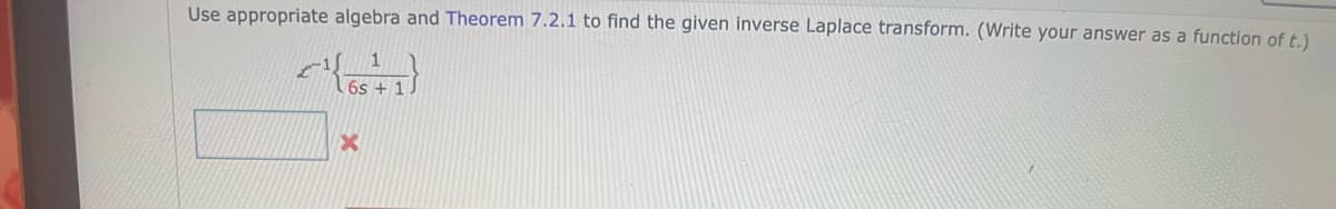 Use appropriate algebra and Theorem 7.2.1 to find the given inverse Laplace transform. (Write your answer as a function of t.)
1
6s+1J
21
X