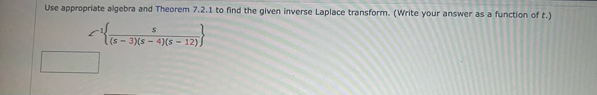 Use appropriate algebra and Theorem 7.2.1 to find the given inverse Laplace transform. (Write your answer as a function of t.)
S
12}}
(s - 3)(s-4) (s - 12)
عاء