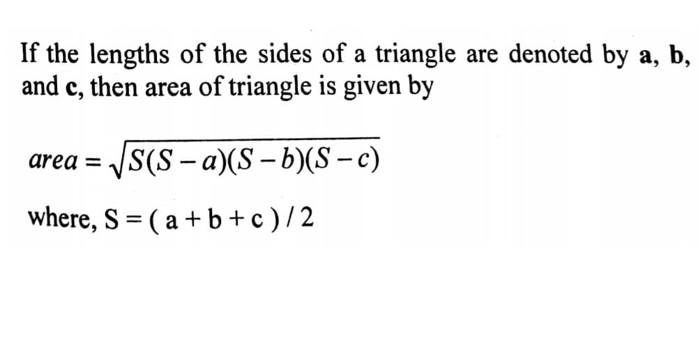 If the lengths of the sides of a triangle are denoted by a, b,
and c, then area of triangle is given by
area =
√S(S-a)(S-b)(S-c)
where, S = (a + b + c)/2