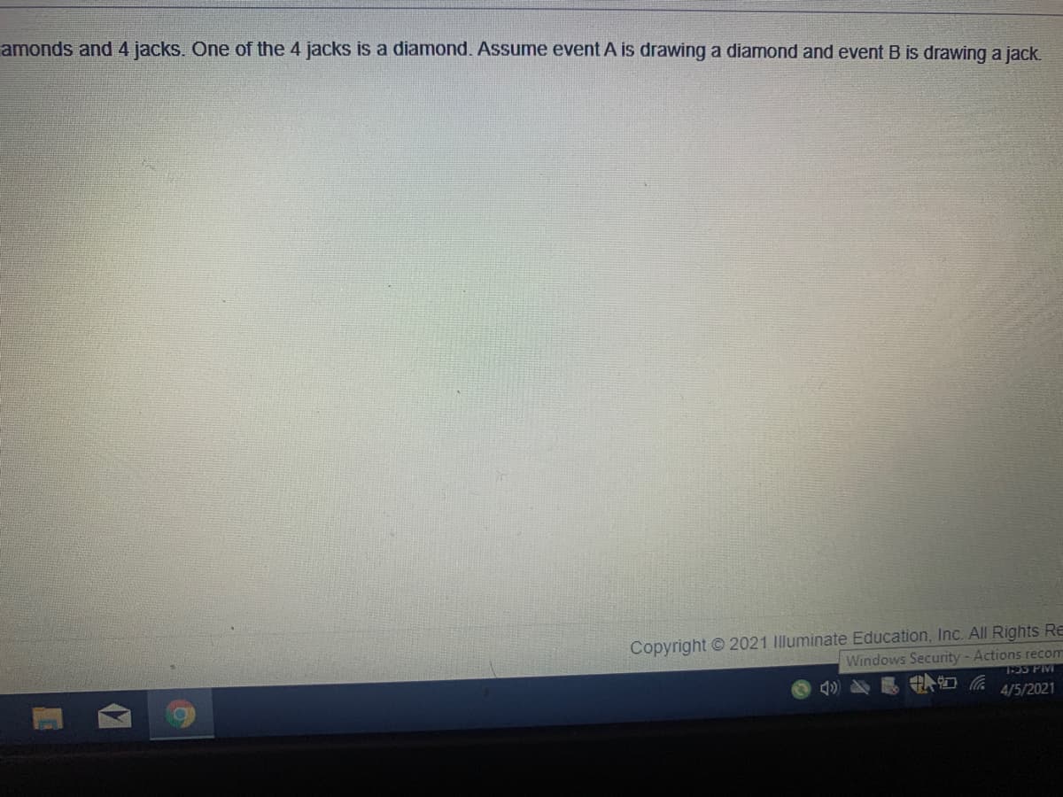 amonds and 4 jacks. One of the 4 jacks is a diamond. Assume event A is drawing a diamond and event B is drawing a jack.
Copyright 2021 Illuminate Education, Inc. All Rights Re
Windows Security - Actions recom
T35 PIM
4/5/2021
