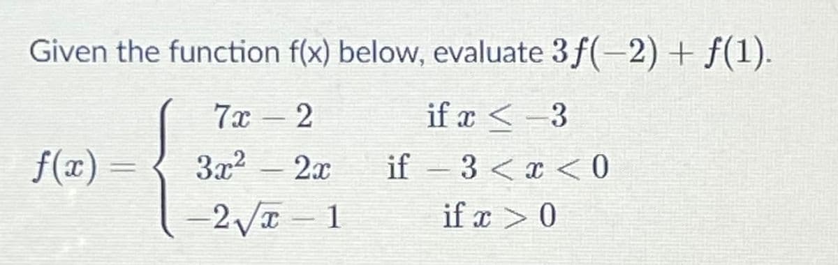 Given the function f(x) below, evaluate 3 f(-2) + f(1).
7x
if x < -3
f(x)
За?
2x
if - 3 <x < 0
-2VT 1
if x > 0
