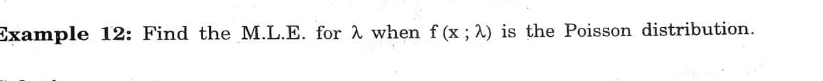 Example 12: Find the M.L.E. for 1 when f (x;^) is the Poisson distribution.
