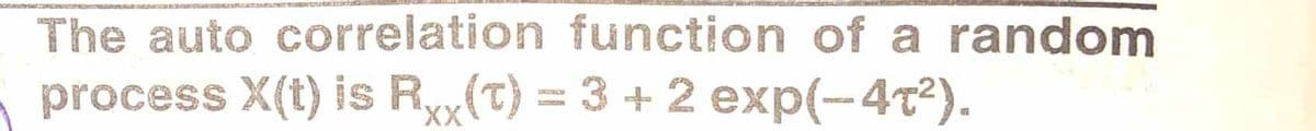 The auto correlation function of a random
process X(t) is R(T) = 3 + 2 exp(-4t²).
