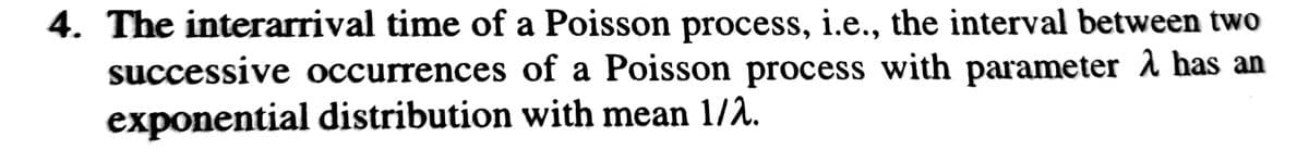 4. The interarrival time of a Poisson process, i.e., the interval between two
successive occurrences of a Poisson process with parameter has an
exponential distribution with mean 1/2.
