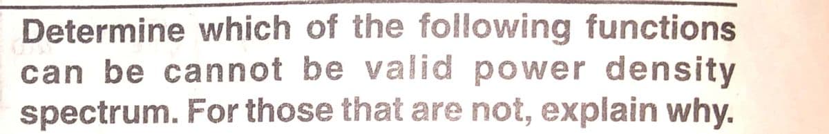 Determine which of the following functions
can be cannot be valid power density
spectrum. For those that are not, explain why.
