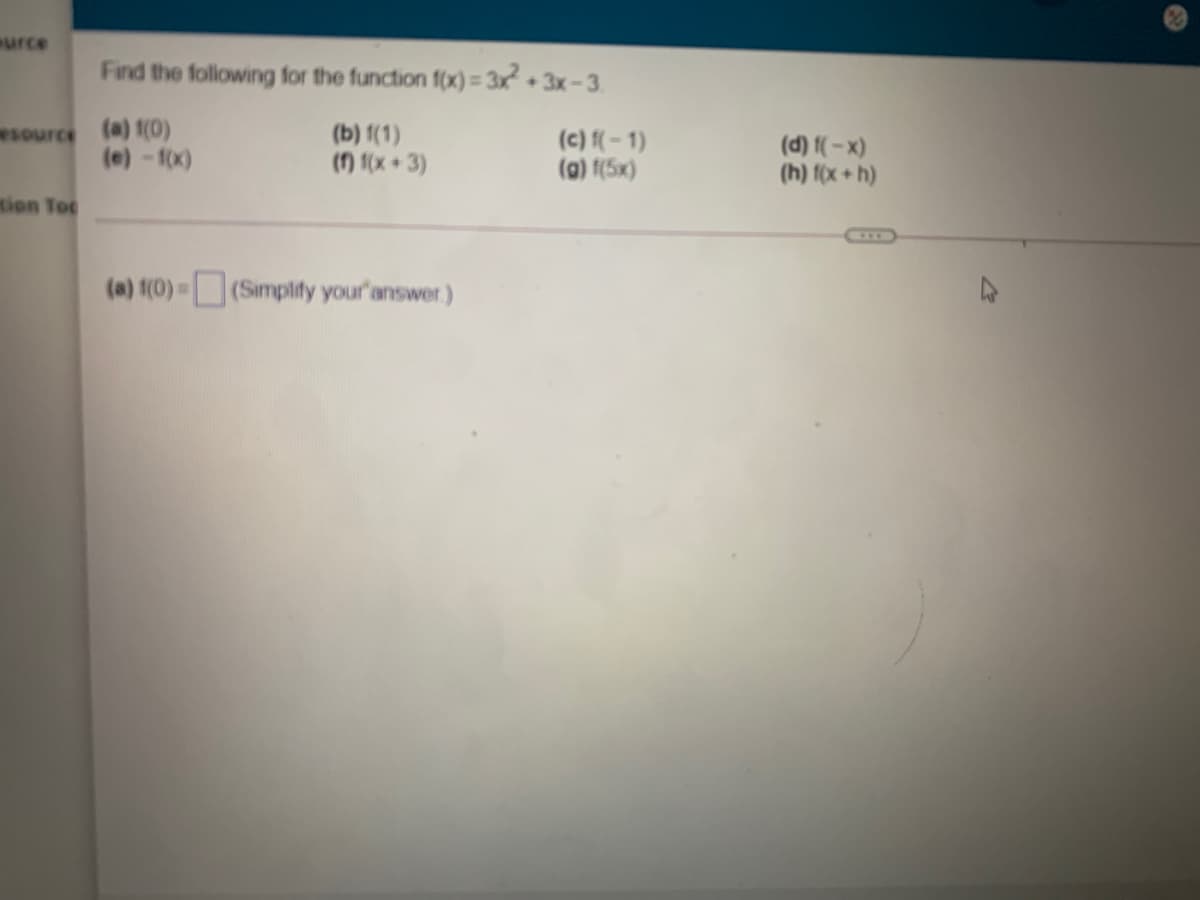surce
Find the following for the function f(x) = 3x + 3x-3.
eSource (a) 1(0)
(e) -f0x)
(b) 1(1)
() 1(x 3)
(c) f(-1)
(g) f(5x)
(d) f(-x)
(h) f(x + h)
mion Tot
COC
(a) (0)-(Simplify your'answer)
