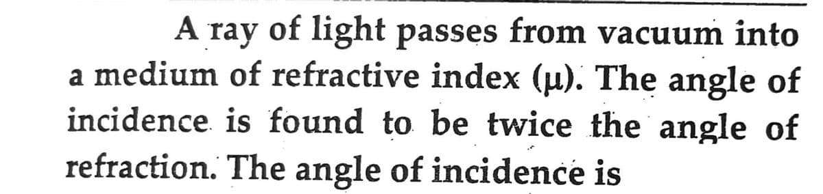 A ray of light passes from vacuum into
a medium of refractive index (µ). The angle of
incidence is found to be twice the angle of
refraction. The angle of incidence is