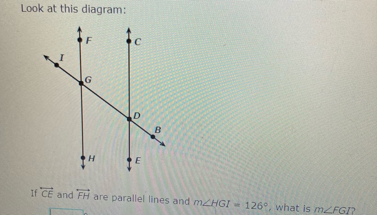 Look at this diagram:
H.
If CE and FH are parallel lines and MHGI = 126°, what is MZFGI?
