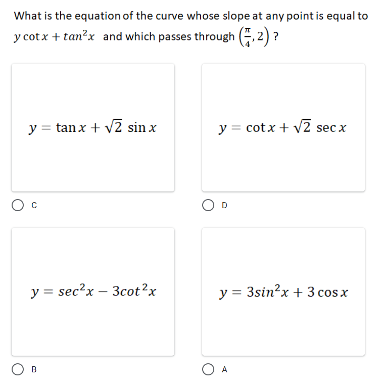 What is the equation of the curve whose slope at any point is equal to
y cotx + tan?x and which passes through (4,2) ?
y = tan x + V2 sin x
y = cotx +v2 sec x
D
y = sec?x – 3cot?x
y = 3sin?x + 3 cos x
O A
В
