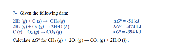 7- Given the following data:
2H2 (g) + C (s) → CH4 (g)
2H2 (g) + O2 (g) → 2H2O (I )
C (s) + O2 (g) → CO2 (g)
Calculate AG° for CH4 (g) + 202 (g) → CO2 (g) + 2H2O (I) .
AG° = -51 kJ
AG° = -474 kJ
AG° = -394 kJ
