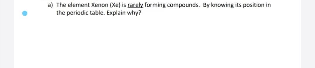 a) The element Xenon (Xe) is rarely forming compounds. By knowing its position in
the periodic table. Explain why?
