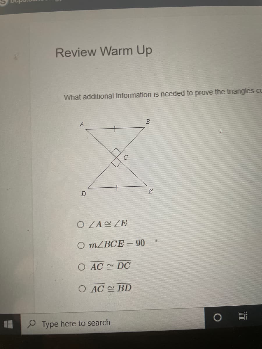 Review Warm Up
What additional information is needed to prove the triangles cc
A
B
O ZAN ZE
O m/BCE = 90
O AC DC
O AC BD
P Type here to search
近
