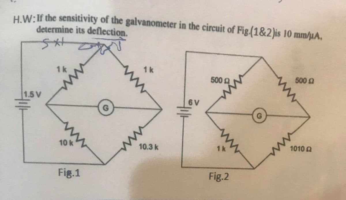 H W:If the sensitivity of the galvanometer in the circuit of Fig.(1&2)is 10 mm/µA,
determine its deflection.
1k
1k
5002
500 2
1.5 V
6 V
10 k
10.3 k
1k
1010 2
Fig.1
Fig.2
