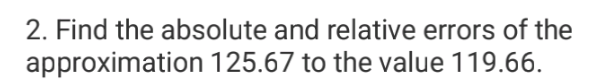 2. Find the absolute and relative errors of the
approximation 125.67 to the value 119.66.
