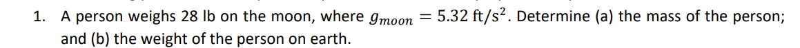 5.32 ft/s?. Determine (a) the mass of the person;
1. A person weighs 28 lb on the moon, where gmoon
and (b) the weight of the person on earth.
