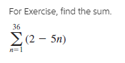 For Exercise, find the sum.
36
Σ2-5n)
n=1
