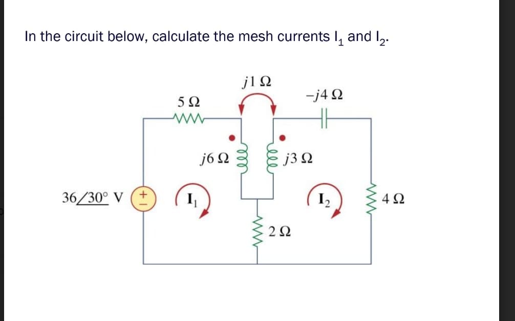 In the circuit below, calculate the mesh currents I, and Iz.
36/30° V
5Ω
I
j6Ω
j1Ω
ell
rell
2 Ω
-j4Ω
HH
j3 Ω
I,
4Ω