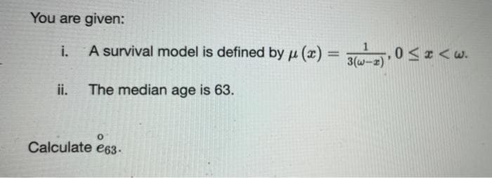 You are given:
i.
A survival model is defined by u (x) =
). 0 <z < w.
1
%3D
ii.
The median age is 63.
Calculate e63-
