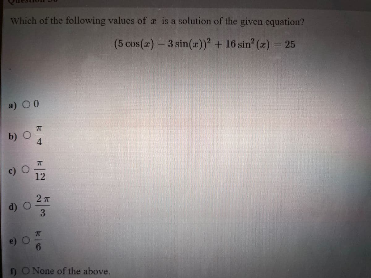 Which of the following values of x is a solution of the given equation?
(5 cos(x) – 3 sin(x)) + 16 sin (x) = 25
a) 00
b) C
4
c) C
12
2 T
d) O
e) (
6.
nO None of the above.
7TC
